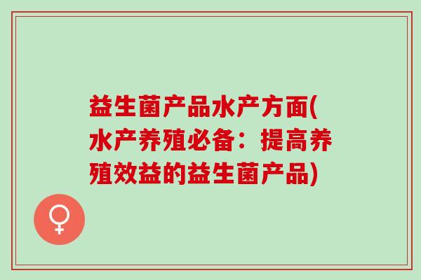益生菌产品水产方面(水产养殖必备：提高养殖效益的益生菌产品)