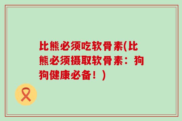 比熊必须吃软骨素(比熊必须摄取软骨素：狗狗健康必备！)