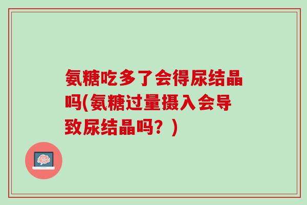 氨糖吃多了会得尿结晶吗(氨糖过量摄入会导致尿结晶吗？)