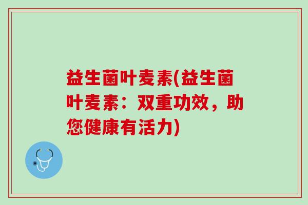 益生菌叶麦素(益生菌叶麦素：双重功效，助您健康有活力)