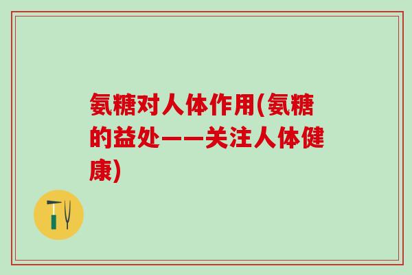氨糖对人体作用(氨糖的益处——关注人体健康)