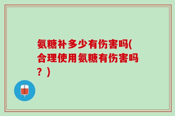 氨糖补多少有伤害吗(合理使用氨糖有伤害吗?) 氨糖补多少有伤害吗(合理使用氨糖有伤害吗?)