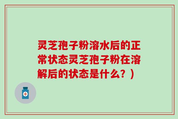 灵芝孢子粉溶水后的正常状态灵芝孢子粉在溶解后的状态是什么？)