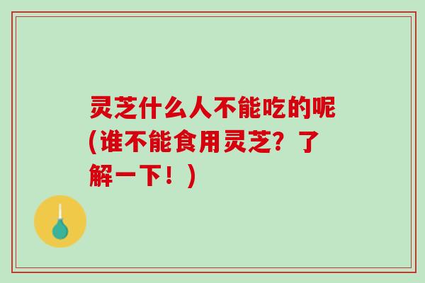 灵芝什么人不能吃的呢(谁不能食用灵芝？了解一下！)
