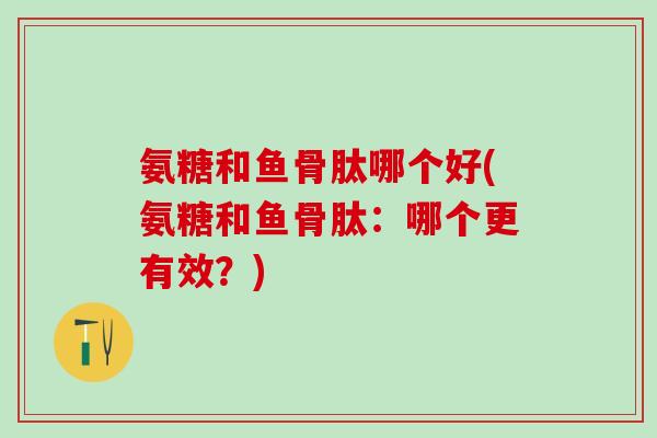氨糖和鱼骨肽哪个好(氨糖和鱼骨肽：哪个更有效？)