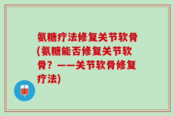 氨糖疗法修复关节软骨(氨糖能否修复关节软骨？——关节软骨修复疗法)