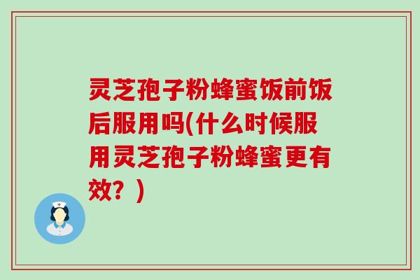 灵芝孢子粉蜂蜜饭前饭后服用吗(什么时候服用灵芝孢子粉蜂蜜更有效？)