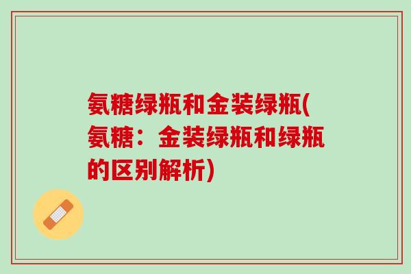 氨糖绿瓶和金装绿瓶(氨糖：金装绿瓶和绿瓶的区别解析)