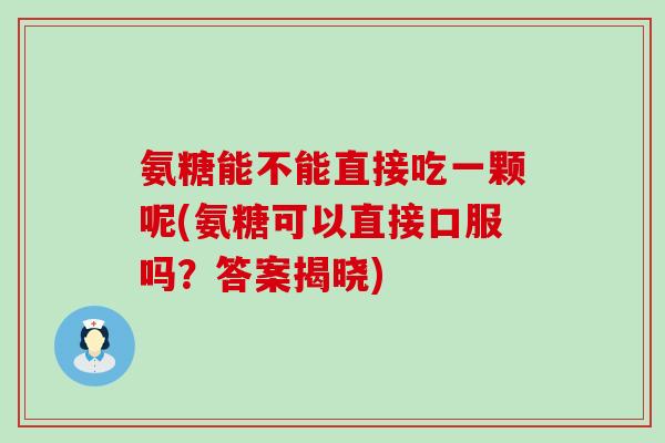 氨糖能不能直接吃一颗呢(氨糖可以直接口服吗?答案揭晓) 氨糖能不能直接吃一颗呢(氨糖可以直接口服吗?答案揭晓)