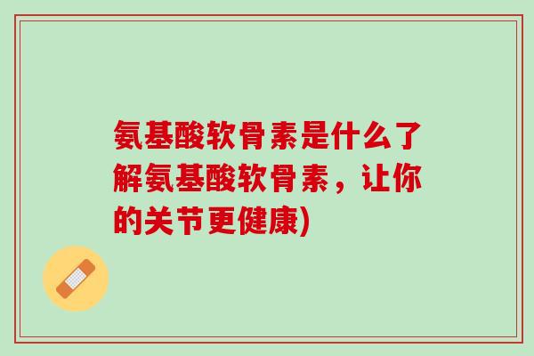 氨基酸软骨素是什么了解氨基酸软骨素，让你的关节更健康)