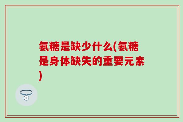 氨糖是缺少什么(氨糖是身体缺失的重要元素)