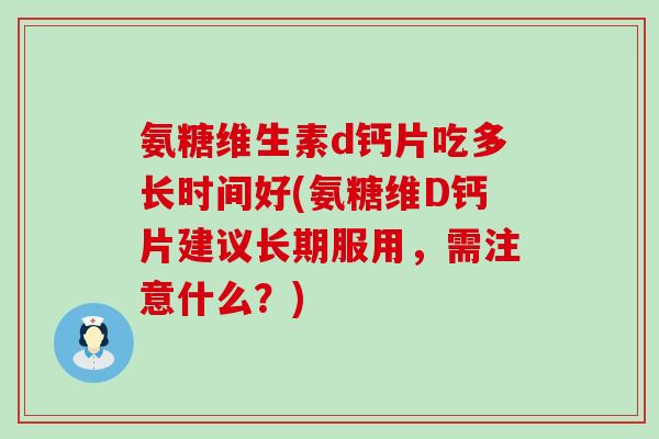 氨糖维生素d钙片吃多长时间好(氨糖维D钙片建议长期服用，需注意什么？)
