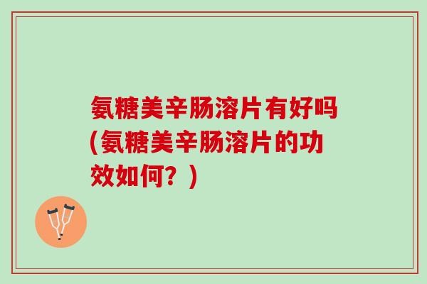 氨糖美辛肠溶片有好吗(氨糖美辛肠溶片的功效如何？)