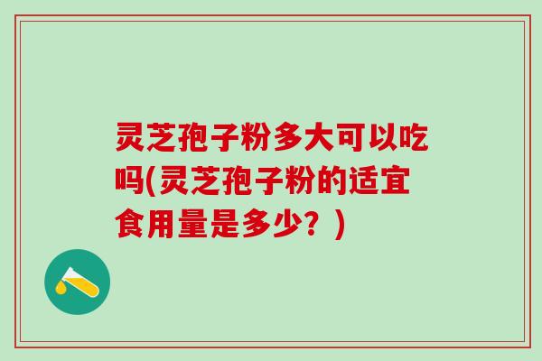 灵芝孢子粉多大可以吃吗(灵芝孢子粉的适宜食用量是多少？)