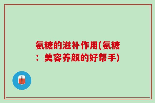 氨糖的滋补作用(氨糖：美容养颜的好帮手)