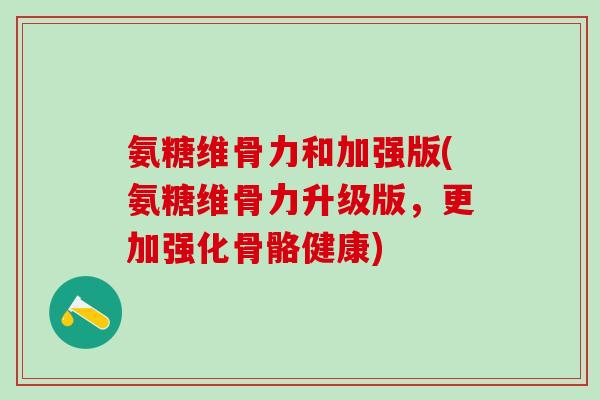 氨糖维骨力和加强版(氨糖维骨力升级版，更加强化骨骼健康)