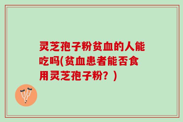灵芝孢子粉贫血的人能吃吗(贫血患者能否食用灵芝孢子粉？)