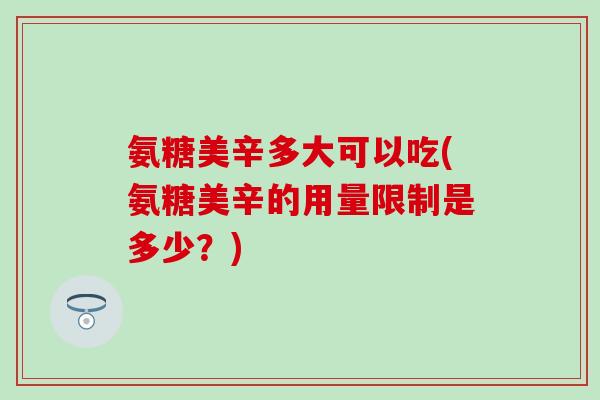 氨糖美辛多大可以吃(氨糖美辛的用量限制是多少?) 氨糖美辛多大可以吃(氨糖美辛的用量限制是多少?)