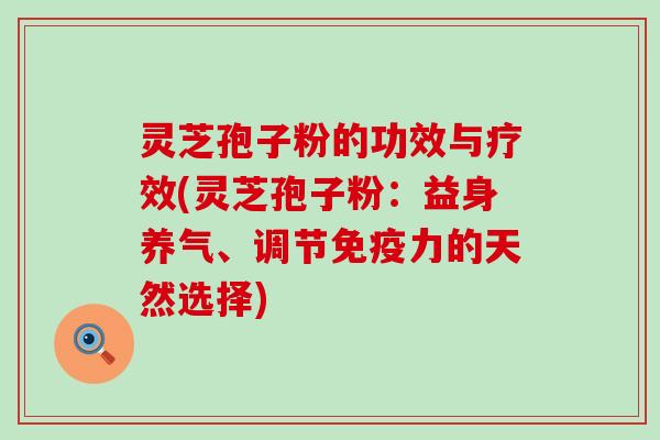 灵芝孢子粉的功效与疗效(灵芝孢子粉：益身养气、调节免疫力的天然选择)