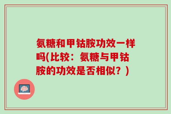 氨糖和甲钴胺功效一样吗(比较：氨糖与甲钴胺的功效是否相似？)