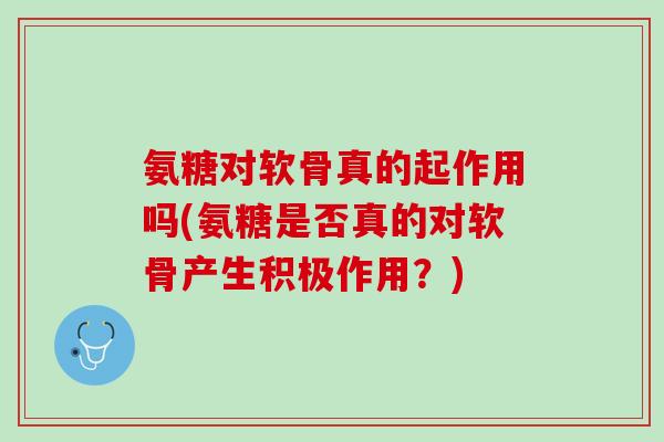 氨糖对软骨真的起作用吗(氨糖是否真的对软骨产生积极作用？)