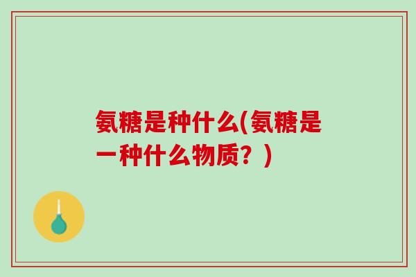 氨糖是种什么(氨糖是一种什么物质？)