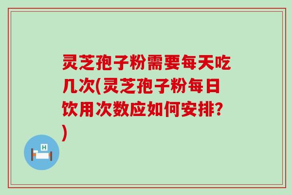 灵芝孢子粉需要每天吃几次(灵芝孢子粉每日饮用次数应如何安排？)