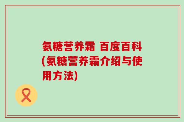 氨糖营养霜 百度百科(氨糖营养霜介绍与使用方法)