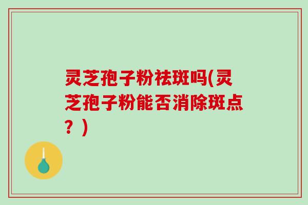 灵芝孢子粉祛斑吗(灵芝孢子粉能否消除斑点？)