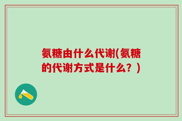 氨糖由什么代谢(氨糖的代谢方式是什么？)