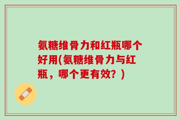 氨糖维骨力和红瓶哪个好用(氨糖维骨力与红瓶，哪个更有效？)