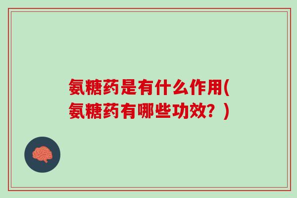 氨糖药是有什么作用(氨糖药有哪些功效？)