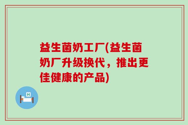 益生菌奶工厂(益生菌奶厂升级换代，推出更佳健康的产品)
