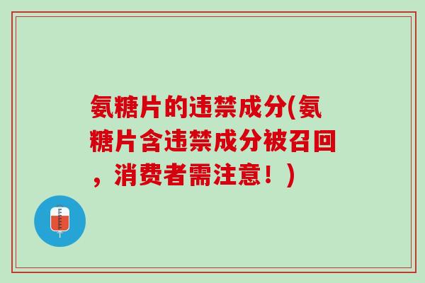 氨糖片的违禁成分(氨糖片含违禁成分被召回，消费者需注意！)