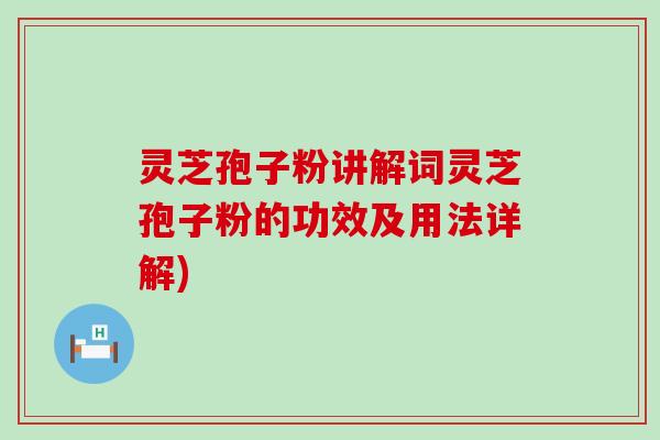 灵芝孢子粉讲解词灵芝孢子粉的功效及用法详解)