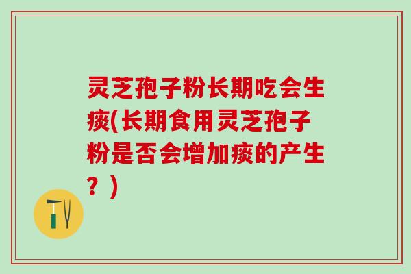 灵芝孢子粉长期吃会生痰(长期食用灵芝孢子粉是否会增加痰的产生？)