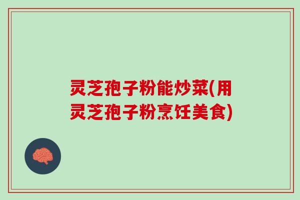 灵芝孢子粉能炒菜(用灵芝孢子粉烹饪美食)