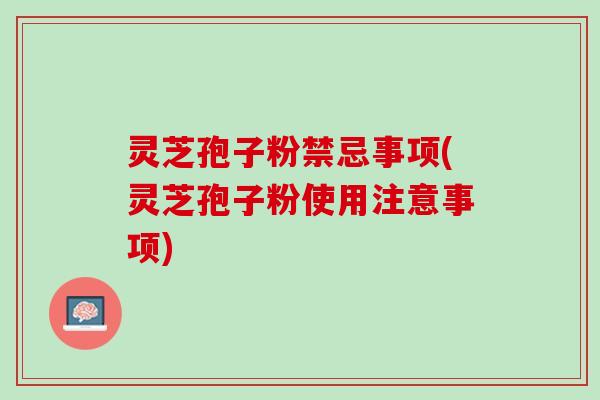 灵芝孢子粉禁忌事项(灵芝孢子粉使用注意事项)