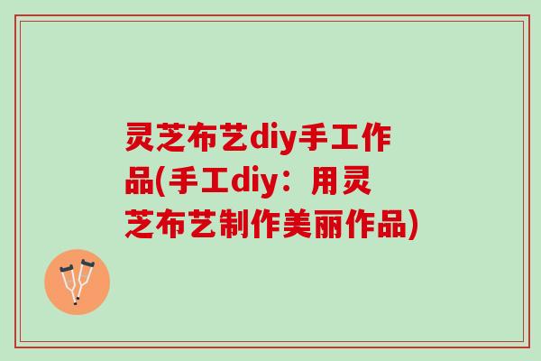 灵芝布艺diy手工作品(手工diy：用灵芝布艺制作美丽作品)