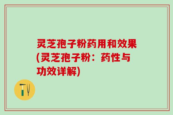 灵芝孢子粉药用和效果(灵芝孢子粉：药性与功效详解)