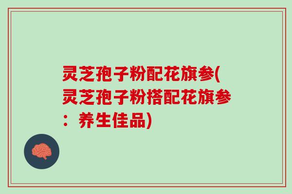 灵芝孢子粉配花旗参(灵芝孢子粉搭配花旗参：养生佳品)