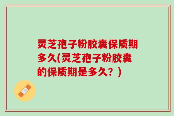 灵芝孢子粉胶囊保质期多久(灵芝孢子粉胶囊的保质期是多久？)