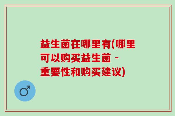 益生菌在哪里有(哪里可以购买益生菌 - 重要性和购买建议)