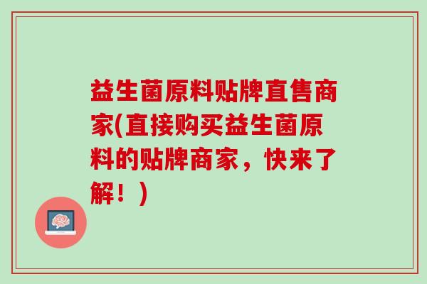 益生菌原料贴牌直售商家(直接购买益生菌原料的贴牌商家，快来了解！)
