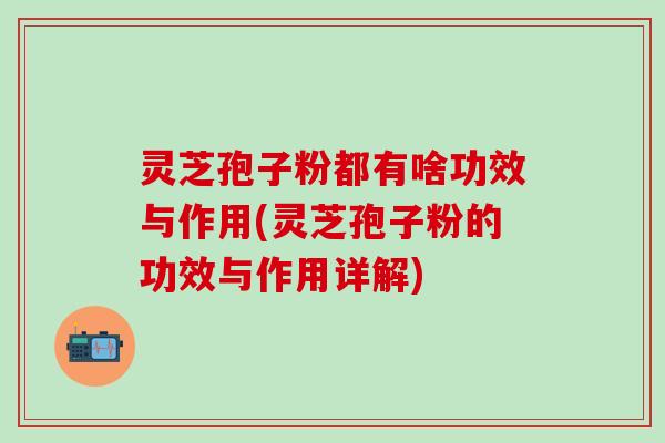 灵芝孢子粉都有啥功效与作用(灵芝孢子粉的功效与作用详解)
