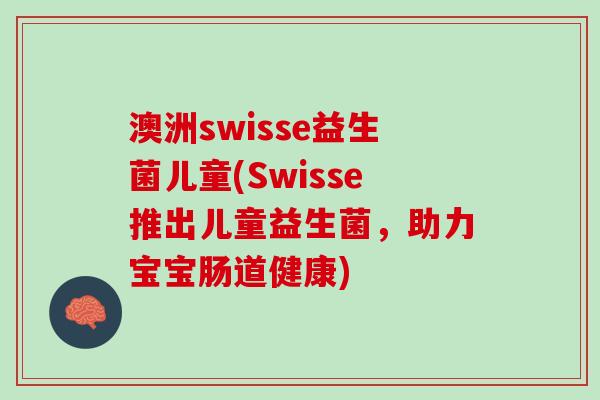 澳洲swisse益生菌儿童(Swisse推出儿童益生菌，助力宝宝肠道健康)