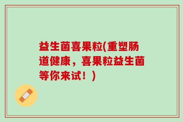 益生菌喜果粒(重塑肠道健康，喜果粒益生菌等你来试！)