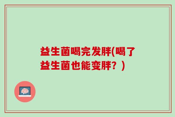 益生菌喝完发胖(喝了益生菌也能变胖？)
