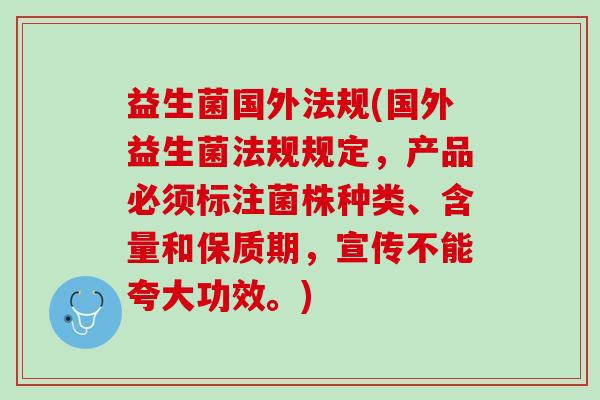 益生菌国外法规(国外益生菌法规规定，产品必须标注菌株种类、含量和保质期，宣传不能夸大功效。)