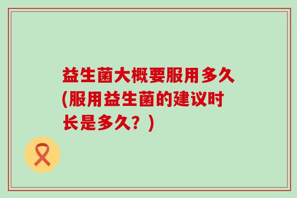 益生菌大概要服用多久(服用益生菌的建议时长是多久？)